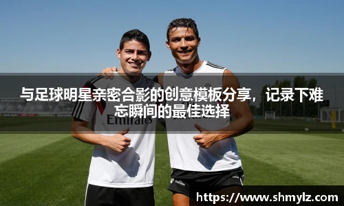 与足球明星亲密合影的创意模板分享，记录下难忘瞬间的最佳选择